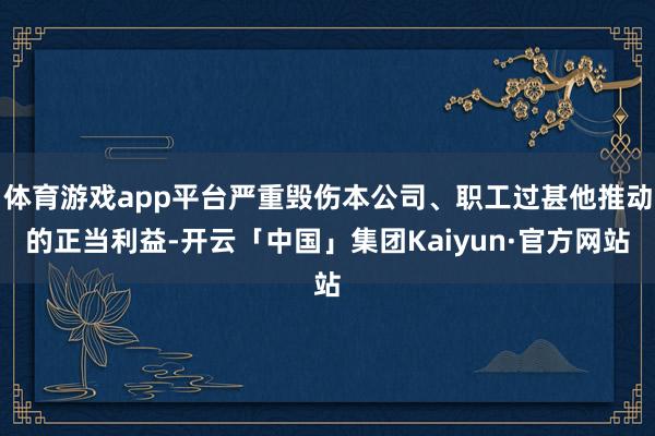 体育游戏app平台严重毁伤本公司、职工过甚他推动的正当利益-开云「中国」集团Kaiyun·官方网站