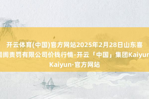 开云体育(中国)官方网站2025年2月28日山东喜地农居品阛阓责罚有限公司价钱行情-开云「中国」集团Kaiyun·官方网站