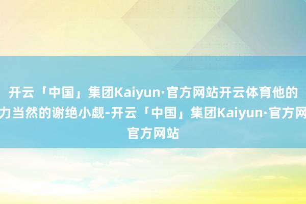 开云「中国」集团Kaiyun·官方网站开云体育他的实力当然的谢绝小觑-开云「中国」集团Kaiyun·官方网站
