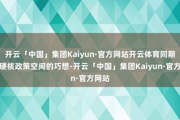 开云「中国」集团Kaiyun·官方网站开云体育同期保留硬核政策空间的巧想-开云「中国」集团Kaiyun·官方网站