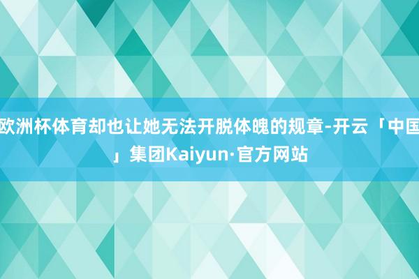 欧洲杯体育却也让她无法开脱体魄的规章-开云「中国」集团Kaiyun·官方网站