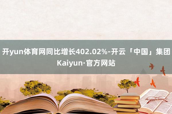 开yun体育网同比增长402.02%-开云「中国」集团Kaiyun·官方网站