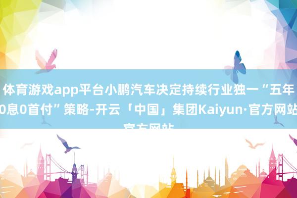 体育游戏app平台小鹏汽车决定持续行业独一“五年0息0首付”策略-开云「中国」集团Kaiyun·官方网站