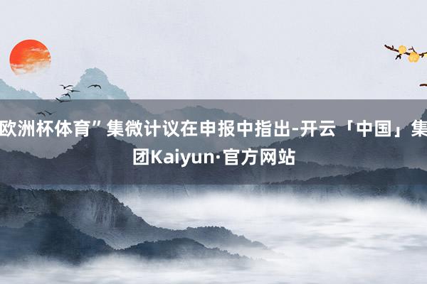 欧洲杯体育”集微计议在申报中指出-开云「中国」集团Kaiyun·官方网站