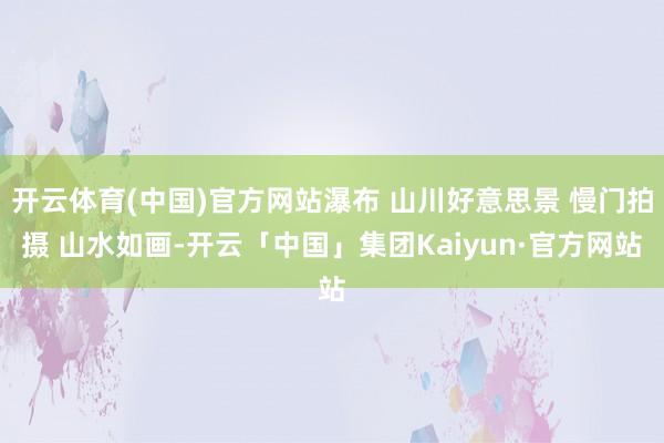开云体育(中国)官方网站瀑布 山川好意思景 慢门拍摄 山水如画-开云「中国」集团Kaiyun·官方网站