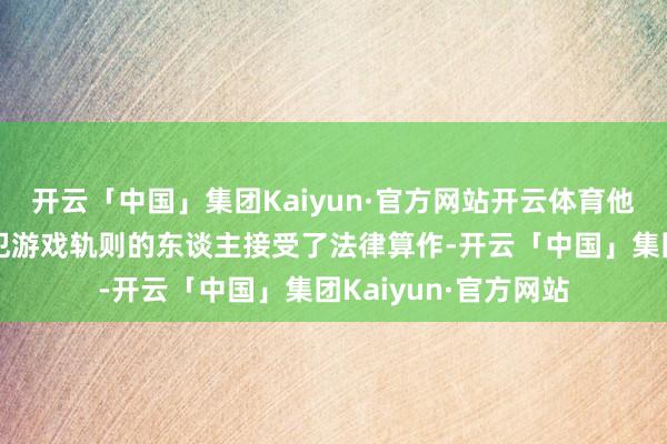开云「中国」集团Kaiyun·官方网站开云体育他们对两名舞弊且违犯游戏轨则的东谈主接受了法律算作-开云「中国」集团Kaiyun·官方网站