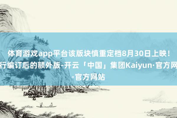 体育游戏app平台该版块慎重定档8月30日上映！再行编订后的额外版-开云「中国」集团Kaiyun·官方网站