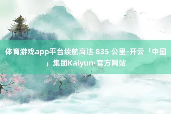 体育游戏app平台续航高达 835 公里-开云「中国」集团Kaiyun·官方网站