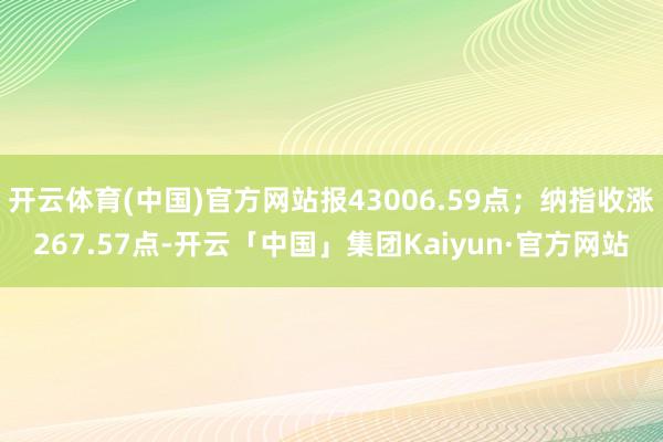 开云体育(中国)官方网站报43006.59点；纳指收涨267.57点-开云「中国」集团Kaiyun·官方网站
