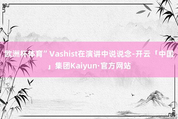 欧洲杯体育”Vashist在演讲中说说念-开云「中国」集团Kaiyun·官方网站