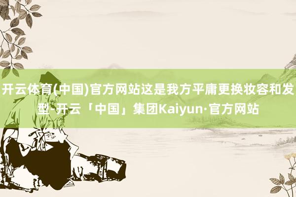 开云体育(中国)官方网站这是我方平庸更换妆容和发型-开云「中国」集团Kaiyun·官方网站