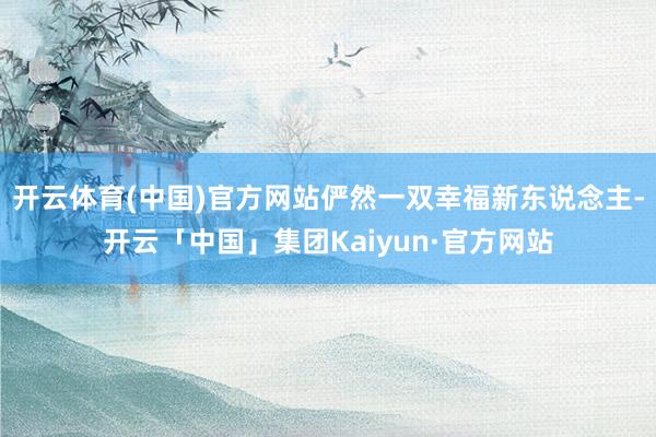 开云体育(中国)官方网站俨然一双幸福新东说念主-开云「中国」集团Kaiyun·官方网站