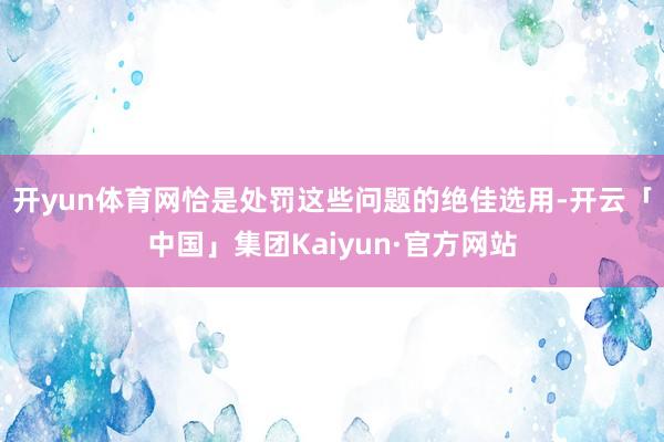 开yun体育网恰是处罚这些问题的绝佳选用-开云「中国」集团Kaiyun·官方网站