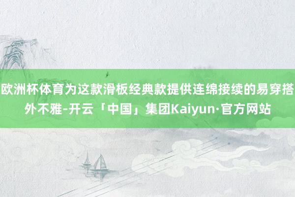 欧洲杯体育为这款滑板经典款提供连绵接续的易穿搭外不雅-开云「中国」集团Kaiyun·官方网站