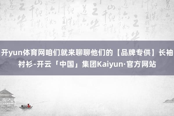 开yun体育网咱们就来聊聊他们的【品牌专供】长袖衬衫-开云「中国」集团Kaiyun·官方网站