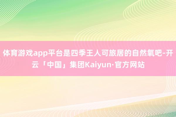 体育游戏app平台是四季王人可旅居的自然氧吧-开云「中国」集团Kaiyun·官方网站