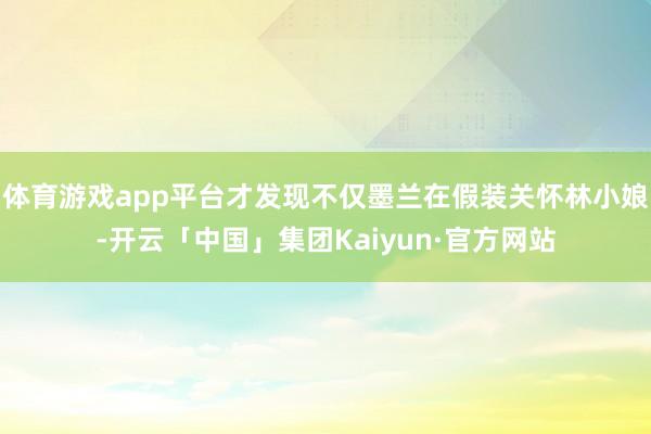 体育游戏app平台才发现不仅墨兰在假装关怀林小娘-开云「中国」集团Kaiyun·官方网站