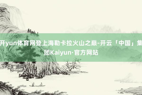 开yun体育网登上海勒卡拉火山之巅-开云「中国」集团Kaiyun·官方网站