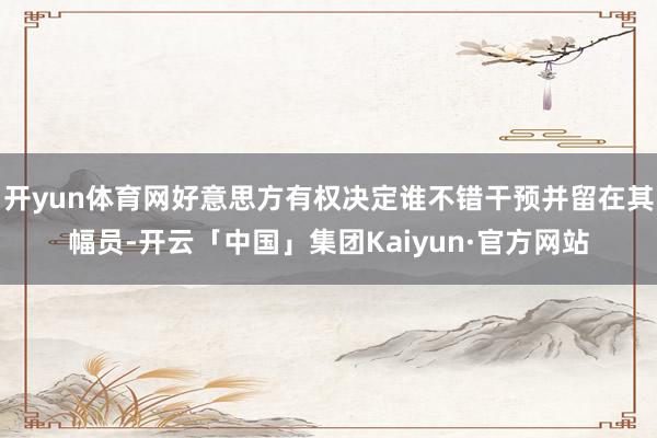 开yun体育网好意思方有权决定谁不错干预并留在其幅员-开云「中国」集团Kaiyun·官方网站