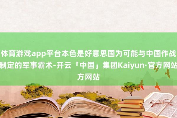体育游戏app平台本色是好意思国为可能与中国作战制定的军事霸术-开云「中国」集团Kaiyun·官方网站