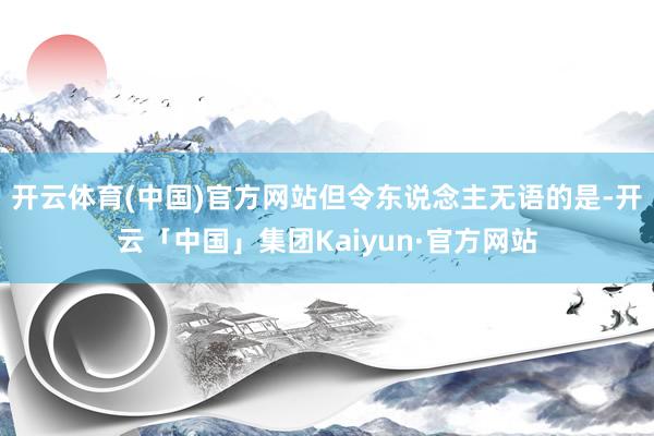 开云体育(中国)官方网站但令东说念主无语的是-开云「中国」集团Kaiyun·官方网站