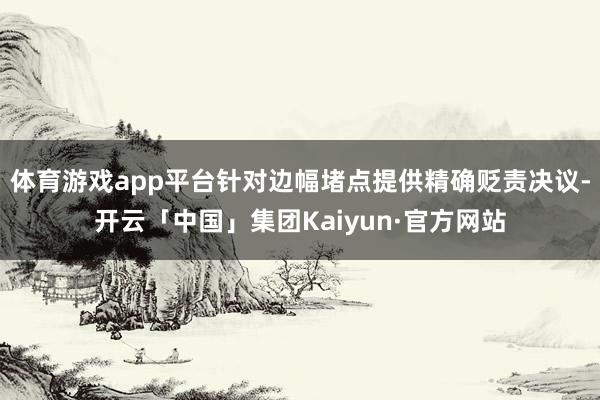 体育游戏app平台针对边幅堵点提供精确贬责决议-开云「中国」集团Kaiyun·官方网站