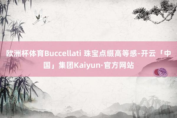 欧洲杯体育Buccellati 珠宝点缀高等感-开云「中国」集团Kaiyun·官方网站