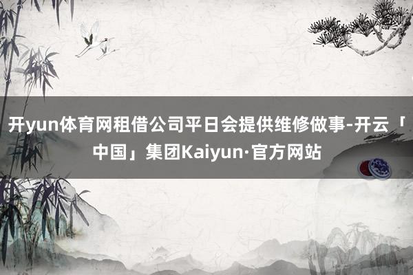 开yun体育网租借公司平日会提供维修做事-开云「中国」集团Kaiyun·官方网站