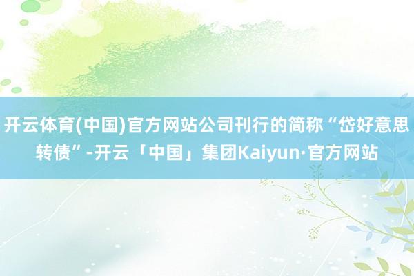开云体育(中国)官方网站公司刊行的简称“岱好意思转债”-开云「中国」集团Kaiyun·官方网站