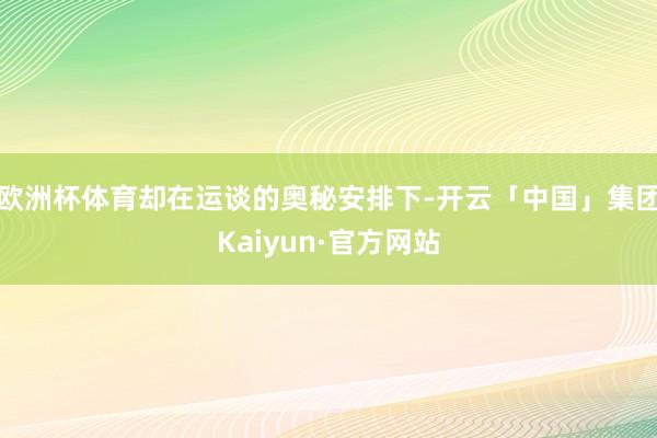 欧洲杯体育却在运谈的奥秘安排下-开云「中国」集团Kaiyun·官方网站
