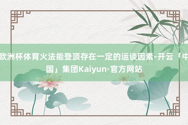 欧洲杯体育火法能登顶存在一定的运谈因素-开云「中国」集团Kaiyun·官方网站