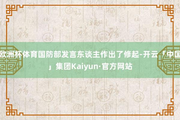 欧洲杯体育国防部发言东谈主作出了修起-开云「中国」集团Kaiyun·官方网站