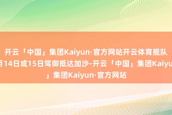 开云「中国」集团Kaiyun·官方网站开云体育舰队可能会在9月14日或15日驾御抵达加沙-开云「中国」集团Kaiyun·官方网站