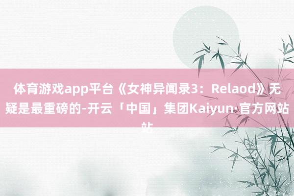 体育游戏app平台《女神异闻录3：Relaod》无疑是最重磅的-开云「中国」集团Kaiyun·官方网站