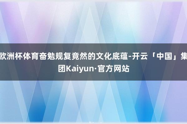 欧洲杯体育奋勉规复竟然的文化底蕴-开云「中国」集团Kaiyun·官方网站