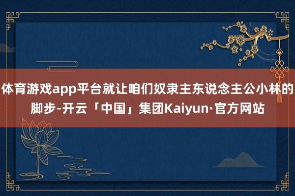 体育游戏app平台就让咱们奴隶主东说念主公小林的脚步-开云「中国」集团Kaiyun·官方网站