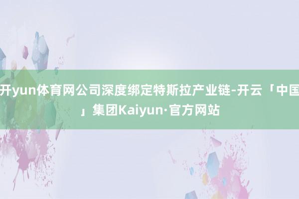 开yun体育网公司深度绑定特斯拉产业链-开云「中国」集团Kaiyun·官方网站