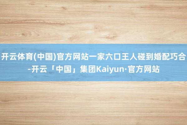 开云体育(中国)官方网站一家六口王人碰到婚配巧合-开云「中国」集团Kaiyun·官方网站