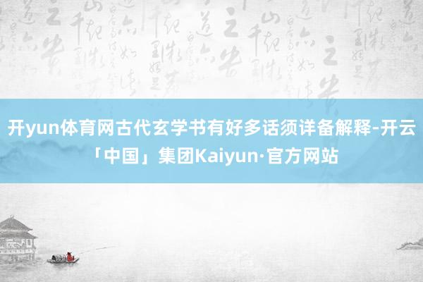 开yun体育网古代玄学书有好多话须详备解释-开云「中国」集团Kaiyun·官方网站