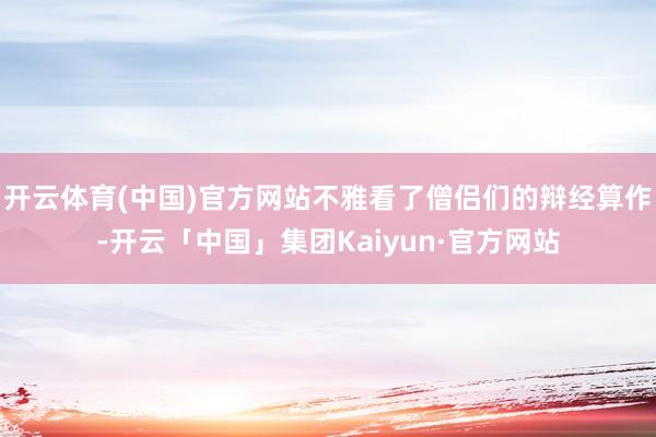 开云体育(中国)官方网站不雅看了僧侣们的辩经算作-开云「中国」集团Kaiyun·官方网站