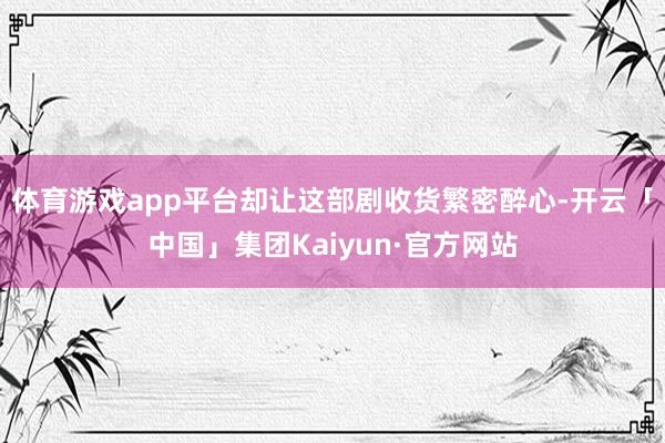 体育游戏app平台却让这部剧收货繁密醉心-开云「中国」集团Kaiyun·官方网站