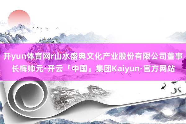 开yun体育网r山水盛典文化产业股份有限公司董事长梅帅元-开云「中国」集团Kaiyun·官方网站