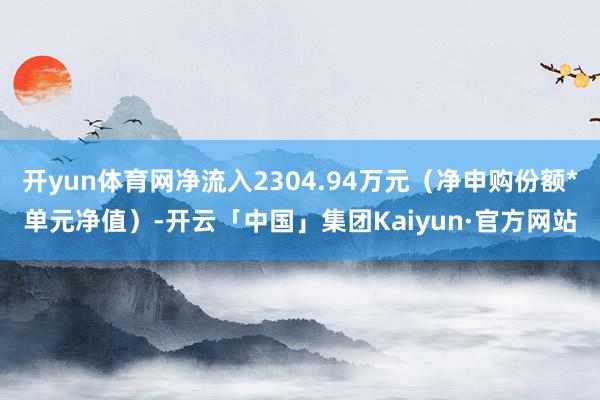 开yun体育网净流入2304.94万元（净申购份额*单元净值）-开云「中国」集团Kaiyun·官方网站