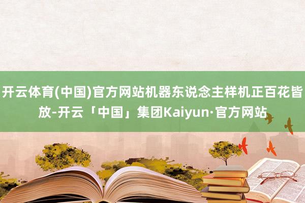 开云体育(中国)官方网站机器东说念主样机正百花皆放-开云「中国」集团Kaiyun·官方网站