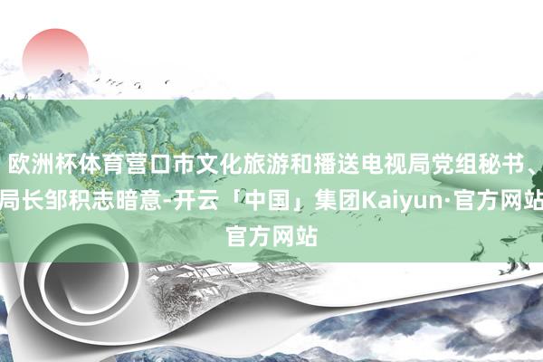欧洲杯体育营口市文化旅游和播送电视局党组秘书、局长邹积志暗意-开云「中国」集团Kaiyun·官方网站