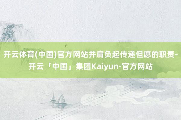 开云体育(中国)官方网站并肩负起传递但愿的职责-开云「中国」集团Kaiyun·官方网站