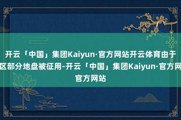 开云「中国」集团Kaiyun·官方网站开云体育由于景区部分地盘被征用-开云「中国」集团Kaiyun·官方网站