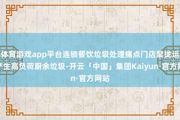 体育游戏app平台连锁餐饮垃圾处理痛点门店聚拢运营产生高负荷厨余垃圾-开云「中国」集团Kaiyun·官方网站