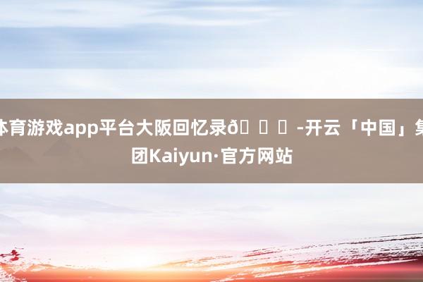 体育游戏app平台大阪回忆录🌇-开云「中国」集团Kaiyun·官方网站