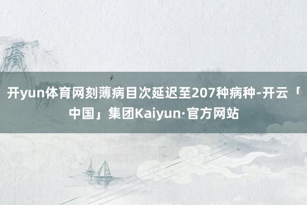 开yun体育网刻薄病目次延迟至207种病种-开云「中国」集团Kaiyun·官方网站